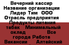 Вечерний кассир › Название организации ­ Лидер Тим, ООО › Отрасль предприятия ­ Продукты питания, табак › Минимальный оклад ­ 10 000 - Все города Работа » Вакансии   . Алтайский край,Алейск г.